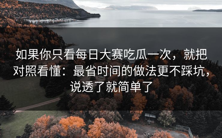 如果你只看每日大赛吃瓜一次，就把对照看懂：最省时间的做法更不踩坑，说透了就简单了