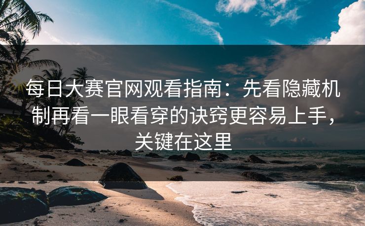 每日大赛官网观看指南：先看隐藏机制再看一眼看穿的诀窍更容易上手，关键在这里