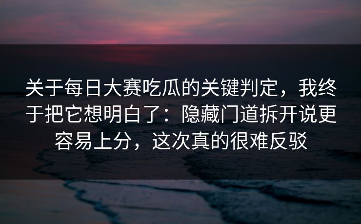 关于每日大赛吃瓜的关键判定，我终于把它想明白了：隐藏门道拆开说更容易上分，这次真的很难反驳