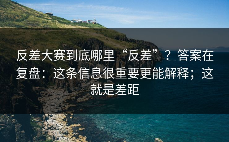 反差大赛到底哪里“反差”?答案在复盘:这条信息很重要更能解释;这就是差距 反差大赛到底哪里“反差”?答案在复盘:这条信息很重要更能解释;这就是差距