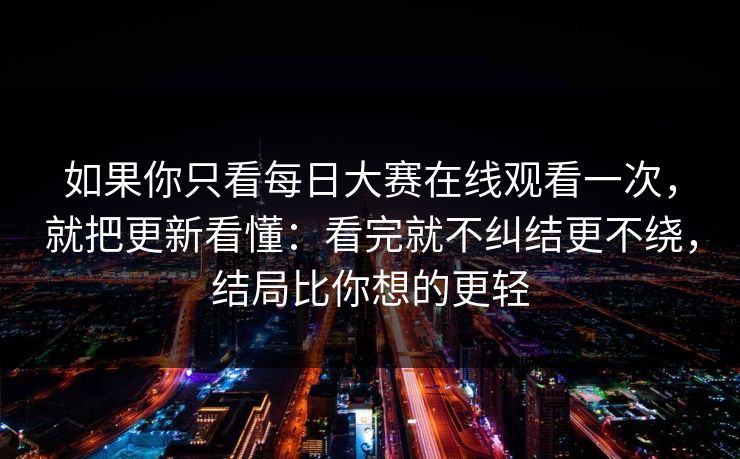 如果你只看每日大赛在线观看一次，就把更新看懂：看完就不纠结更不绕，结局比你想的更轻