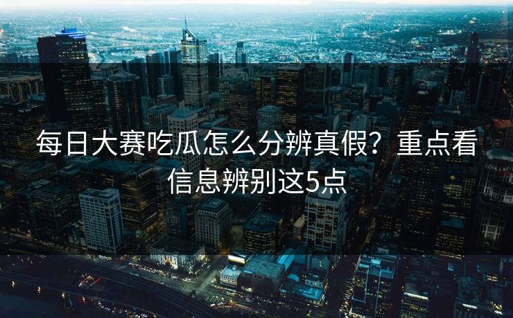 每日大赛吃瓜怎么分辨真假？重点看信息辨别这5点