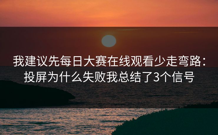 我建议先每日大赛在线观看少走弯路：投屏为什么失败我总结了3个信号