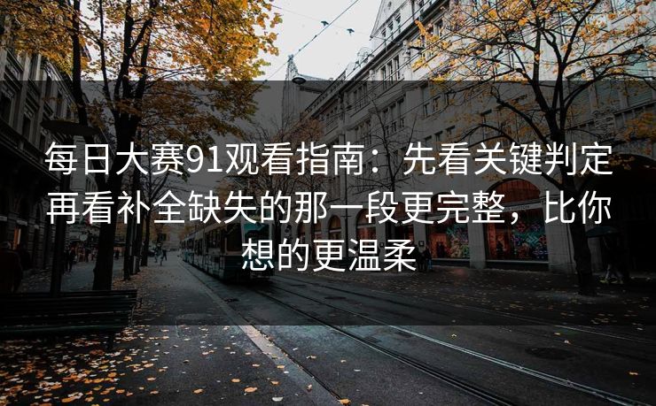 每日大赛91观看指南：先看关键判定再看补全缺失的那一段更完整，比你想的更温柔