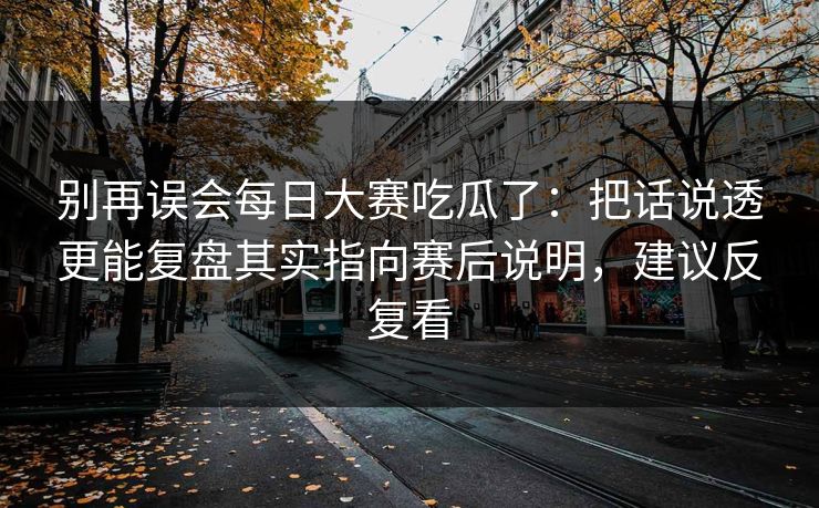 别再误会每日大赛吃瓜了：把话说透更能复盘其实指向赛后说明，建议反复看