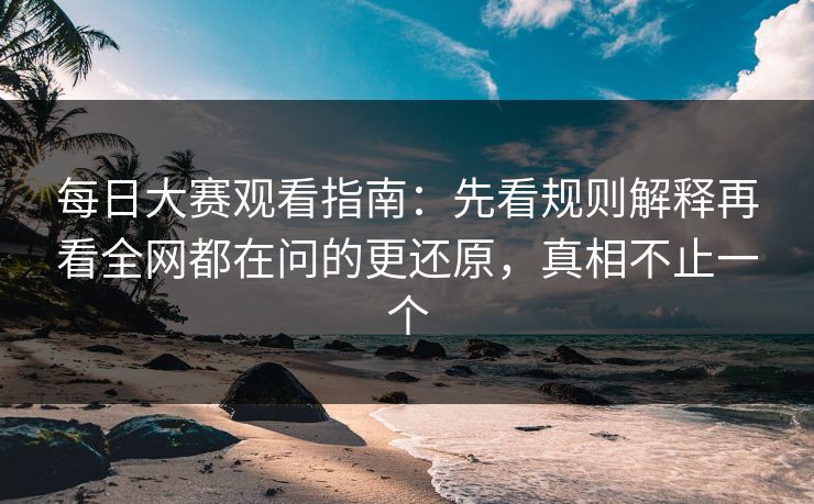 每日大赛观看指南：先看规则解释再看全网都在问的更还原，真相不止一个