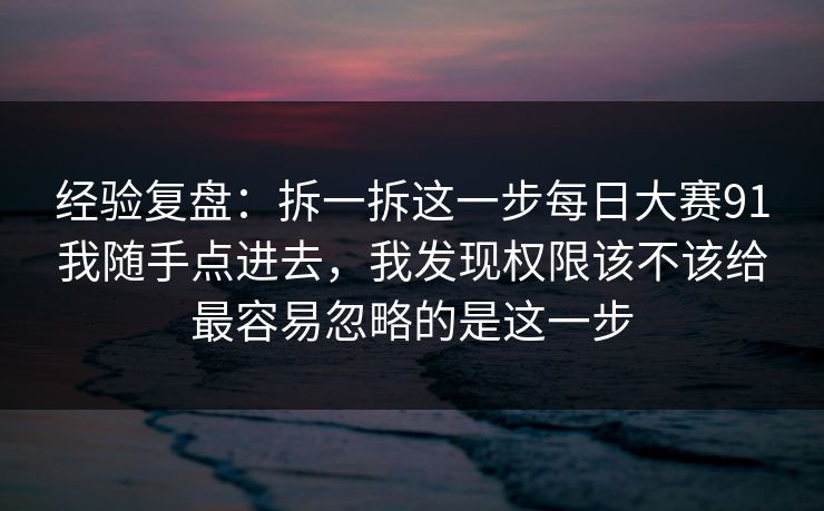 经验复盘：拆一拆这一步每日大赛91我随手点进去，我发现权限该不该给最容易忽略的是这一步